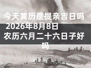 今天黄历是提亲吉日吗 2026年8月8日农历六月二十六日子好吗