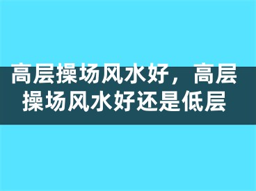 高层操场风水好，高层操场风水好还是低层
