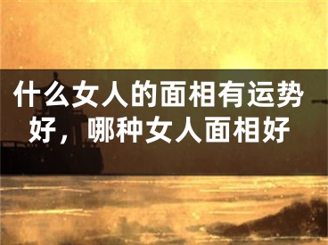 什么女人的面相有运势好，哪种女人面相好