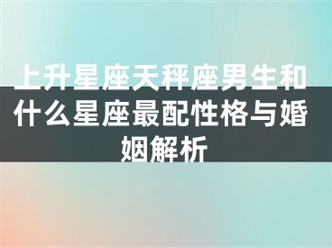 上升星座天秤座男生和什么星座最配性格与婚姻解析
