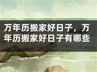 万年历搬家好日子，万年历搬家好日子有哪些