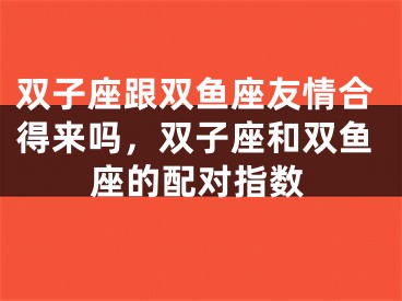 双子座跟双鱼座友情合得来吗，双子座和双鱼座的配对指数