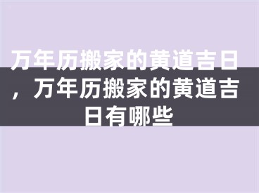 万年历搬家的黄道吉日，万年历搬家的黄道吉日有哪些