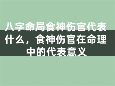 八字命局食神伤官代表什么，食神伤官在命理中的代表意义