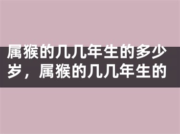 属猴的几几年生的多少岁，属猴的几几年生的