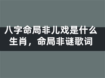 八字命局非儿戏是什么生肖，命局非谜歌词