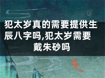 犯太岁真的需要提供生辰八字吗,犯太岁需要戴朱砂吗