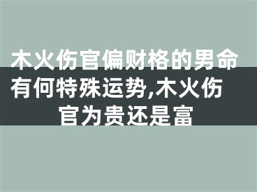 木火伤官偏财格的男命有何特殊运势,木火伤官为贵还是富