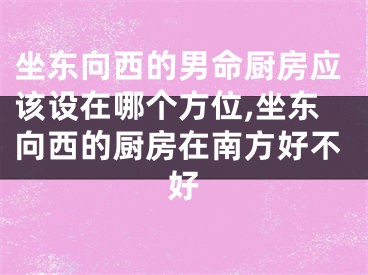 坐东向西的男命厨房应该设在哪个方位,坐东向西的厨房在南方好不好