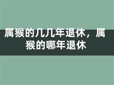 属猴的几几年退休，属猴的哪年退休