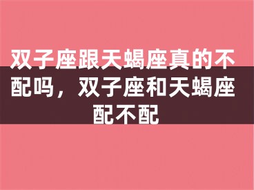 双子座跟天蝎座真的不配吗，双子座和天蝎座配不配