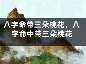 八字命带三朵桃花,八字命中带三朵桃花