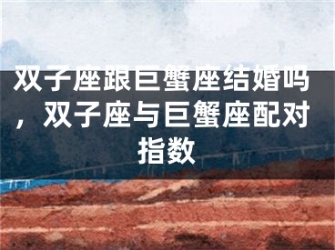 双子座跟巨蟹座结婚吗，双子座与巨蟹座配对指数