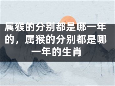 属猴的分别都是哪一年的，属猴的分别都是哪一年的生肖