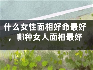 什么女性面相好命最好，哪种女人面相最好