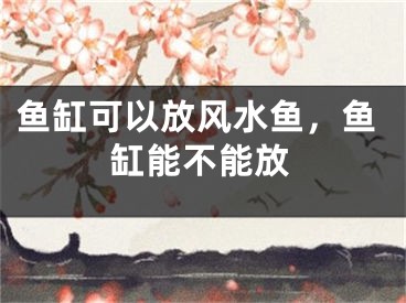 鱼缸可以放风水鱼，鱼缸能不能放