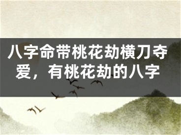 八字命带桃花劫横刀夺爱,有桃花劫的八字