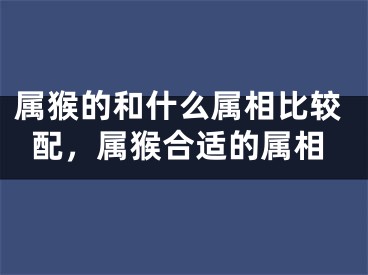 属猴的和什么属相比较配,属猴合适的属相