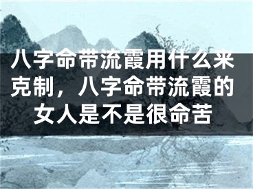 八字命带流霞用什么来克制，八字命带流霞的女人是不是很命苦