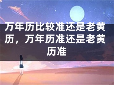 万年历比较准还是老黄历,万年历准还是老黄历准