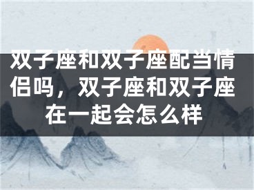 双子座和双子座配当情侣吗，双子座和双子座在一起会怎么样