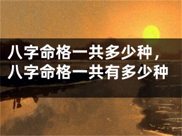 八字命格一共多少种,八字命格一共有多少种