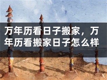 万年历看日子搬家,万年历看搬家日子怎么样