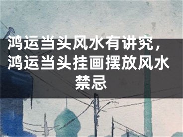 鸿运当头风水有讲究，鸿运当头挂画摆放风水禁忌