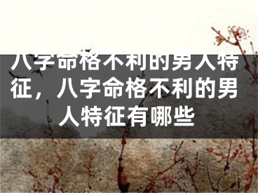 八字命格不利的男人特征，八字命格不利的男人特征有哪些