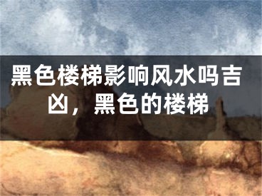 黑色楼梯影响风水吗吉凶,黑色的楼梯
