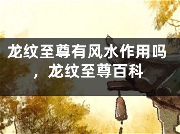 龙纹至尊有风水作用吗，龙纹至尊百科