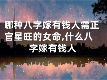哪种八字嫁有钱人需正官星旺的女命,什么八字嫁有钱人