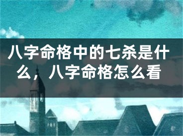 八字命格中的七杀是什么，八字命格怎么看