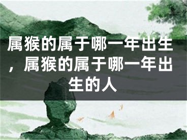 属猴的属于哪一年出生，属猴的属于哪一年出生的人