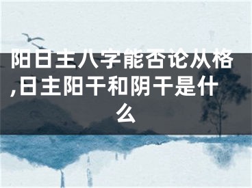 阳日主八字能否论从格,日主阳干和阴干是什么