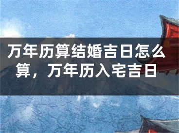万年历算结婚吉日怎么算,万年历入宅吉日