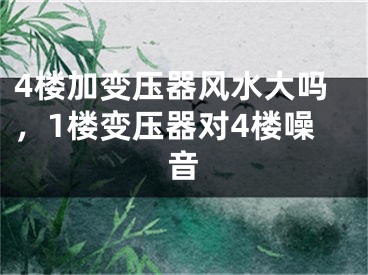 4楼加变压器风水大吗，1楼变压器对4楼噪音