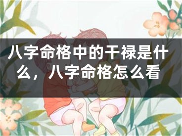 八字命格中的干禄是什么，八字命格怎么看