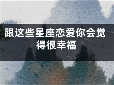 跟这些星座恋爱你会觉得很幸福