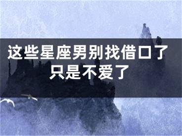 这些星座男别找借口了只是不爱了