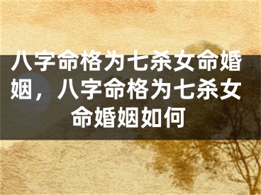 八字命格为七杀女命婚姻，八字命格为七杀女命婚姻如何