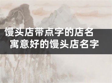 馒头店带点字的店名 寓意好的馒头店名字