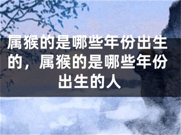 属猴的是哪些年份出生的，属猴的是哪些年份出生的人