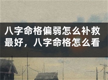 八字命格偏弱怎么补救最好，八字命格怎么看