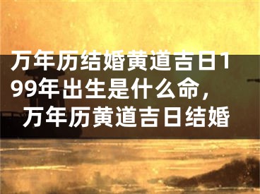 万年历结婚黄道吉日199年出生是什么命，万年历黄道吉日结婚