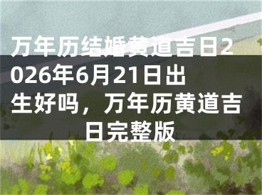 万年历结婚黄道吉日2026年6月21日出生好吗，万年历黄道吉日完整版