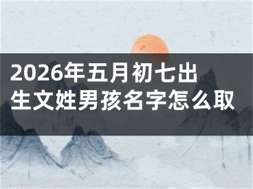 2026年五月初七出生文姓男孩名字怎么取