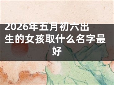2026年五月初六出生的女孩取什么名字最好