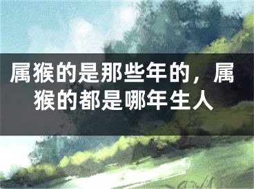 属猴的是那些年的，属猴的都是哪年生人