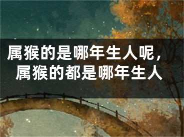 属猴的是哪年生人呢，属猴的都是哪年生人